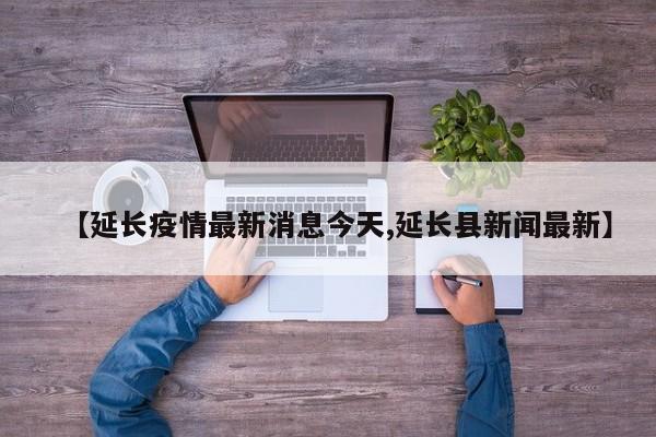 【延长疫情最新消息今天,延长县新闻最新】