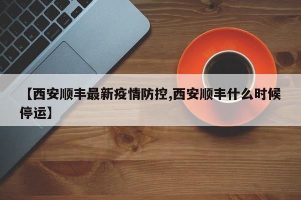 【西安顺丰最新疫情防控,西安顺丰什么时候停运】
