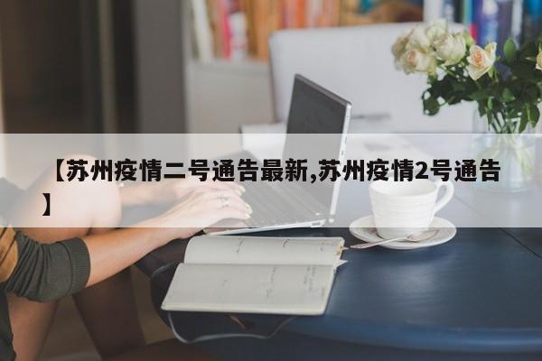 【苏州疫情二号通告最新,苏州疫情2号通告】