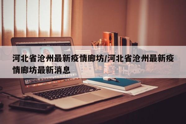 河北省沧州最新疫情廊坊/河北省沧州最新疫情廊坊最新消息