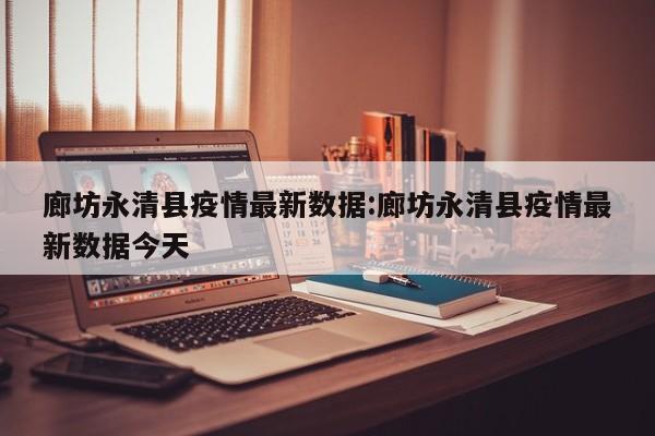 廊坊永清县疫情最新数据:廊坊永清县疫情最新数据今天