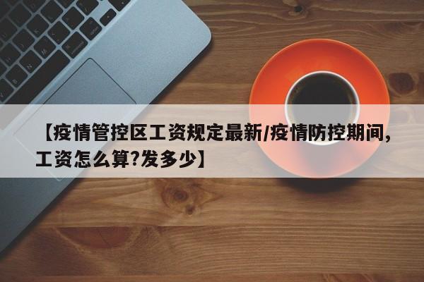 【疫情管控区工资规定最新/疫情防控期间,工资怎么算?发多少】