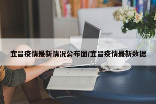 宜昌疫情最新情况公布图/宜昌疫情最新数据