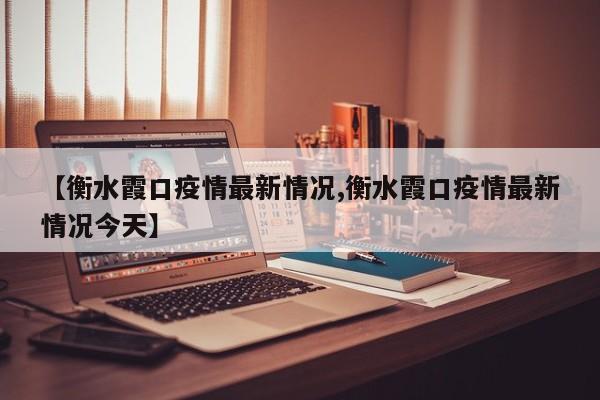 【衡水霞口疫情最新情况,衡水霞口疫情最新情况今天】
