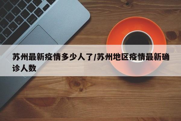 苏州最新疫情多少人了/苏州地区疫情最新确诊人数