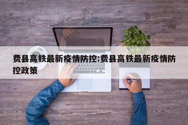 费县高铁最新疫情防控:费县高铁最新疫情防控政策