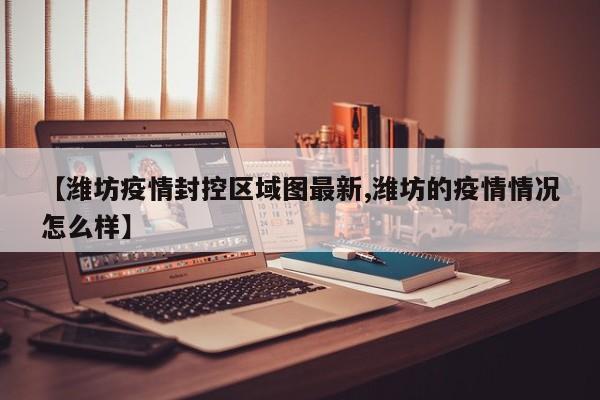 【潍坊疫情封控区域图最新,潍坊的疫情情况怎么样】