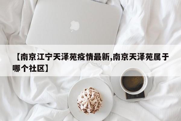 【南京江宁天泽苑疫情最新,南京天泽苑属于哪个社区】