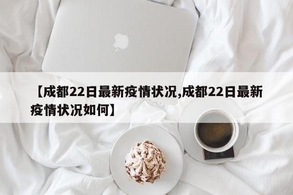 【成都22日最新疫情状况,成都22日最新疫情状况如何】