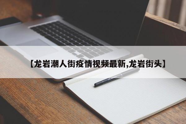 【龙岩潮人街疫情视频最新,龙岩街头】
